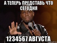 а теперь представь что сегодня 1234567 августа