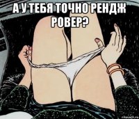 а у тебя точно рендж ровер? 