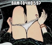 вам точно 59? 