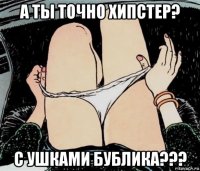 а ты точно хипстер? с ушками бублика???