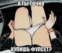 а ты точно купишь фулсет?