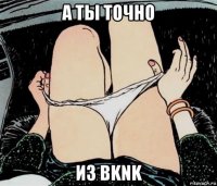 а ты точно из bknk