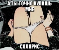 а ты точно купишь мне солярис