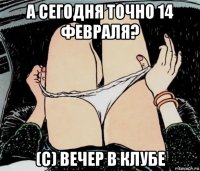 а сегодня точно 14 февраля? (с) вечер в клубе