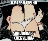 а у тебя точно айкью как у хлебушка?