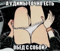 а у димы точно есть обед с собой?