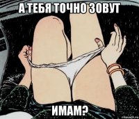 а тебя точно зовут имам?