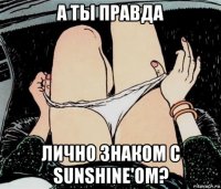 а ты правда лично знаком с sunshine'ом?