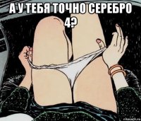 а у тебя точно серебро 4? 