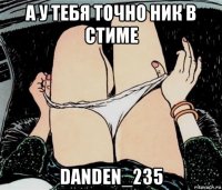 а у тебя точно ник в стиме danden_235