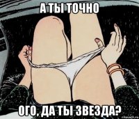 а ты точно ого, да ты звезда?