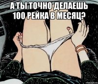 а ты точно делаешь 100 рейка в месяц? 