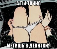 а ты точно метишь в девятки?