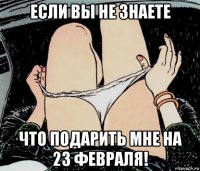 если вы не знаете что подарить мне на 23 февраля!