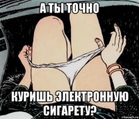 а ты точно куришь электронную сигарету?