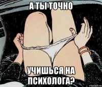 а ты точно учишься на психолога?