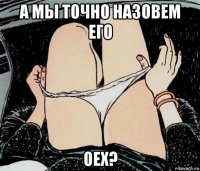 а мы точно назовем его оех?