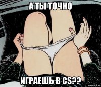 а ты точно играешь в cs??