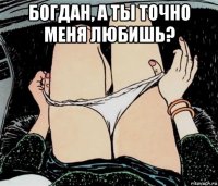 богдан, а ты точно меня любишь? 