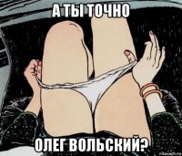 а ты точно олег вольский?