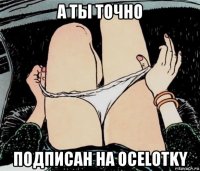 а ты точно подписан на ocelotky