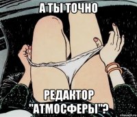 а ты точно редактор "атмосферы"?