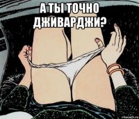 а ты точно дживарджи? 