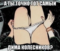 а ты точно тот самый дима колесников?