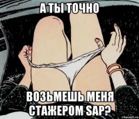 а ты точно возьмешь меня стажером sap?