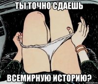 ты точно сдаешь всемирную историю?