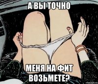 а вы точно меня на фит возьмете?