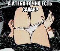 а у тебя точно есть сахар? 