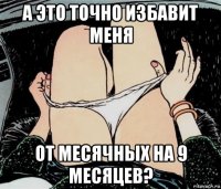 а это точно избавит меня от месячных на 9 месяцев?