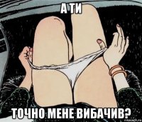 а ти точно мене вибачив?