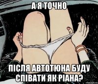 а я точно після автотюна буду співати як ріана?