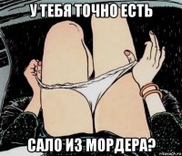 у тебя точно есть сало из мордера?