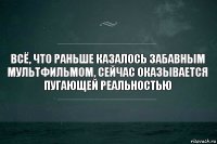 всё, что раньше казалось забавным мультфильмом, сейчас оказывается пугающей реальностью