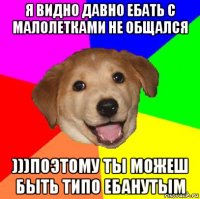 я видно давно ебать с малолетками не общался )))поэтому ты можеш быть типо ебанутым