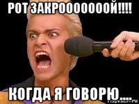 рот закрооооооой!!!! когда я говорю....