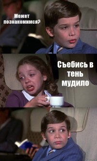 Может познакомимся? Съебись в тень мудило 