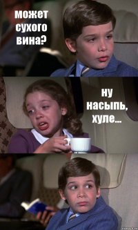 может сухого вина? ну насыпь, хуле... 