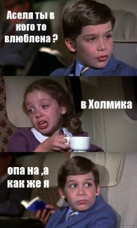 Аселя ты в кого то влюблена ? в Холмика опа на ,а как же я