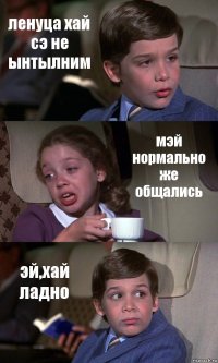 ленуца хай сэ не ынтылним мэй нормально же общались эй,хай ладно