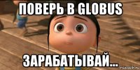 поверь в globus зарабатывай...