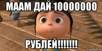 маам дай 10000000 рублей!!!!!!!