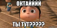 октайййй ты тут?????