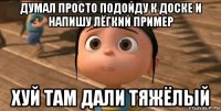 думал просто подойду к доске и напишу лёгкий пример хуй там дали тяжёлый