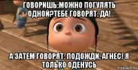 говоришь:можно погулять одной?тебе говорят: да! а затем говорят: подожди, агнес! я только оденусь