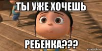 ты уже хочешь ребенка???