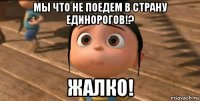 мы что не поедем в страну единорогов!? жалко!